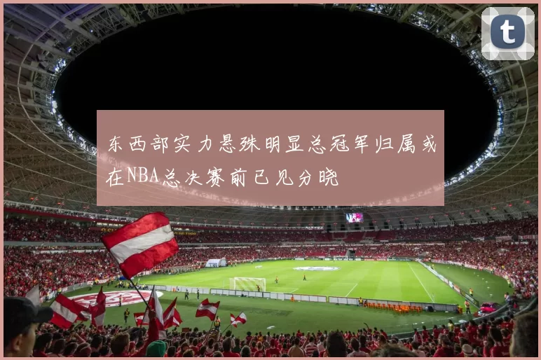 东西部实力悬殊明显总冠军归属或在NBA总决赛前已见分晓