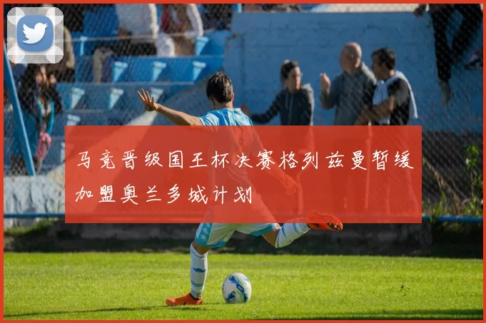 马竞晋级国王杯决赛格列兹曼暂缓加盟奥兰多城计划