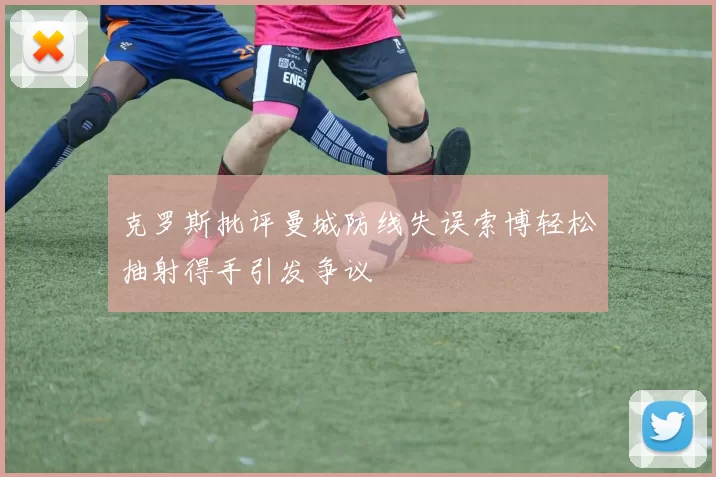 克罗斯批评曼城防线失误索博轻松抽射得手引发争议