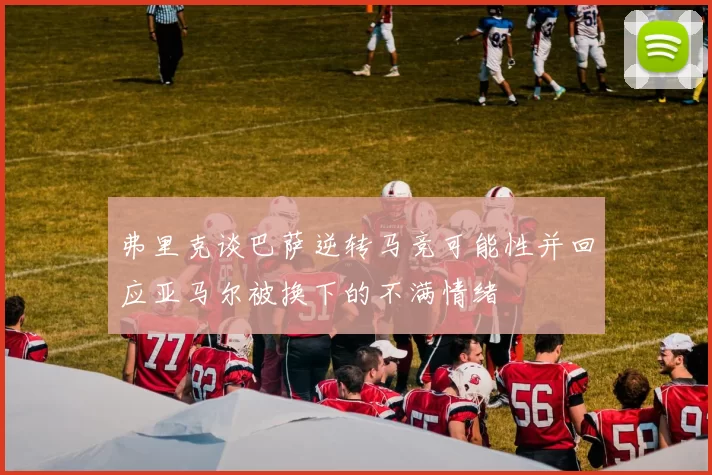 弗里克谈巴萨逆转马竞可能性并回应亚马尔被换下的不满情绪