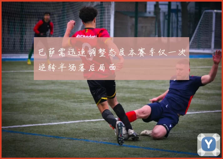 巴萨需迅速调整态度本赛季仅一次逆转半场落后局面