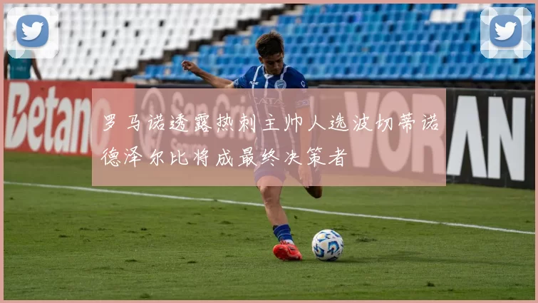 罗马诺透露热刺主帅人选波切蒂诺德泽尔比将成最终决策者