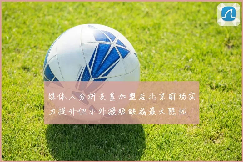 媒体人分析麦基加盟后北京前场实力提升但小外援短缺成最大隐忧