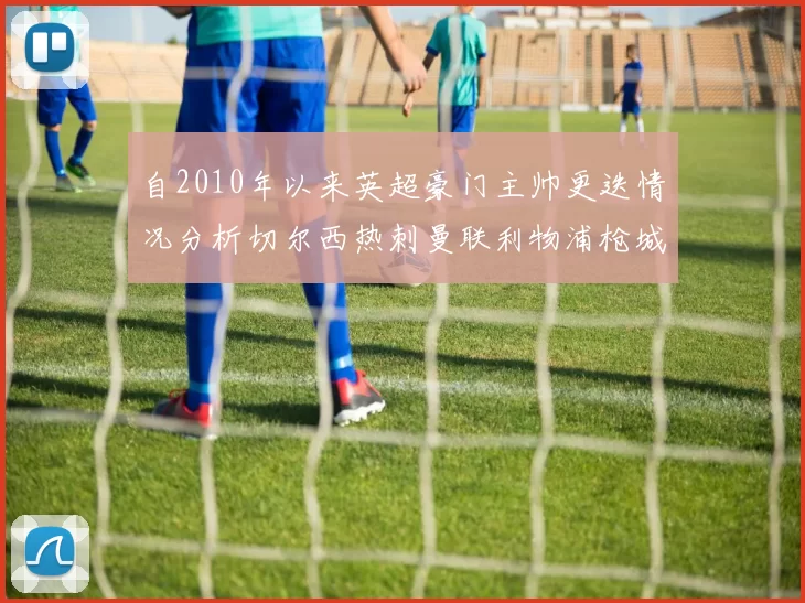 自2010年以来英超豪门主帅更迭情况分析切尔西热刺曼联利物浦枪城的变化趋势