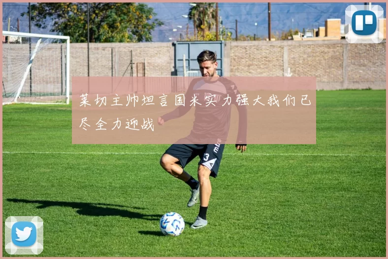 莱切主帅坦言国米实力强大我们已尽全力迎战