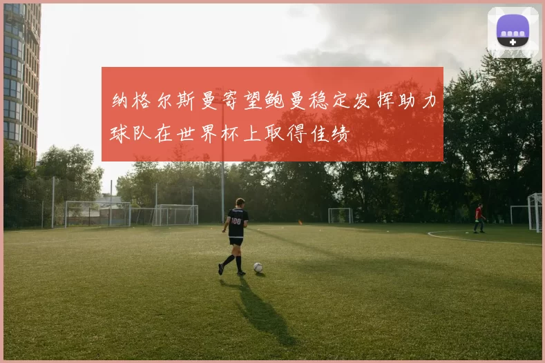纳格尔斯曼寄望鲍曼稳定发挥助力球队在世界杯上取得佳绩