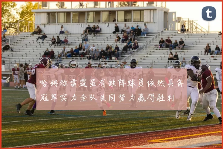 哈姆称雷霆虽有缺阵球员依然具备冠军实力全队共同努力赢得胜利