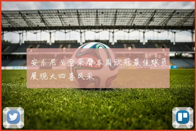 安东尼戈登荣膺本周欧冠最佳球员展现大四喜风采