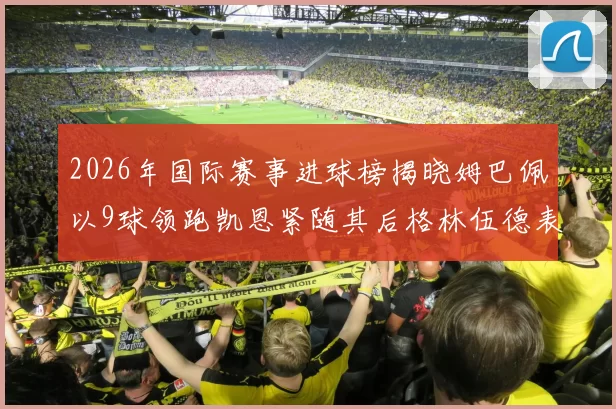 2026年国际赛事进球榜揭晓姆巴佩以9球领跑凯恩紧随其后格林伍德表现出色