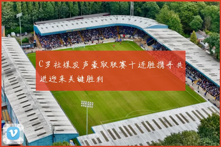 C罗社媒发声豪取联赛十连胜携手共进迎来关键胜利