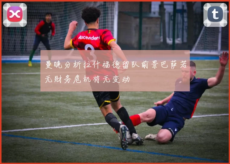 曼晚分析拉什福德留队前景巴萨若无财务危机将无变动