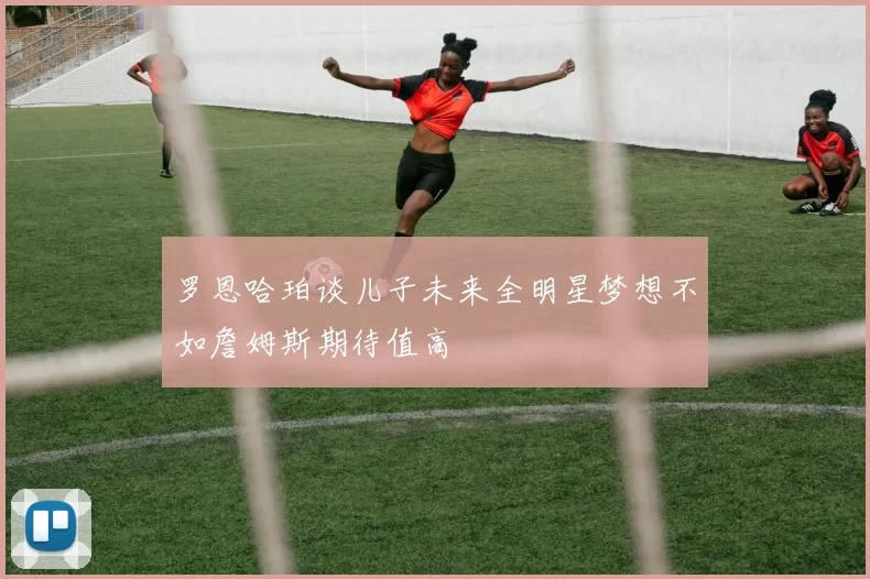 罗恩哈珀谈儿子未来全明星梦想不如詹姆斯期待值高