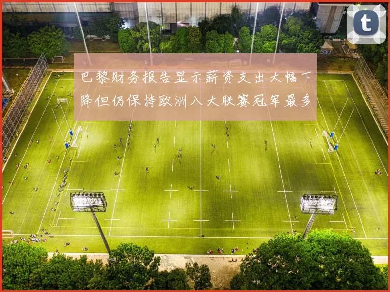 巴黎财务报告显示薪资支出大幅下降但仍保持欧洲八大联赛冠军最多地位