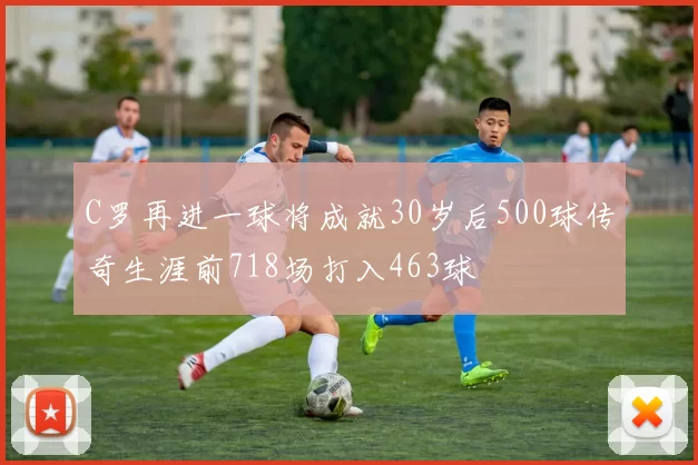 C罗再进一球将成就30岁后500球传奇生涯前718场打入463球