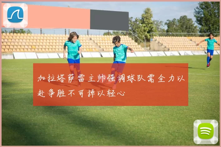 加拉塔萨雷主帅强调球队需全力以赴争胜不可掉以轻心