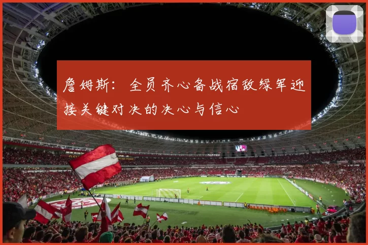 詹姆斯：全员齐心备战宿敌绿军迎接关键对决的决心与信心
