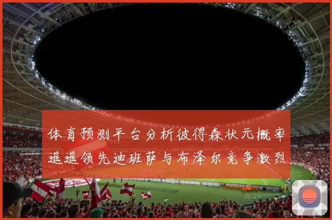 体育预测平台分析彼得森状元概率遥遥领先迪班萨与布泽尔竞争激烈