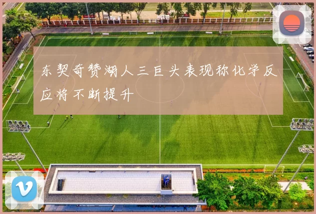 东契奇赞湖人三巨头表现称化学反应将不断提升